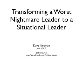 Transforming a Worst
Nightmare Leader to a
  Situational Leader

             Dave Neuman
                 June 5, 2012

                 @daveneuman
     http://www.linkedin.com/in/daveneuman
 
