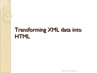 Transforming XML data into HTML  http://www.livetolearn.in 
