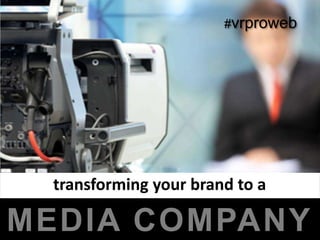 #vrproweb




  transforming your brand to a

MEDIA COMPANY
 