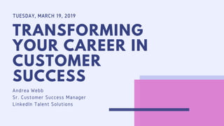 TUESDAY, MARCH 19, 2019
TRANSFORMING
YOUR CAREER IN
CUSTOMER
SUCCESS
Andrea Webb
Sr. Customer Success Manager
LinkedIn Talent Solutions
 