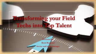 Transforming your Field
Techs into Top Talent
Presented by:
Rami Barqouni
Service and repair manager
 