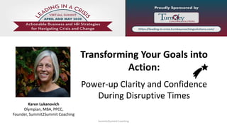 Summit2Summit Coaching
Transforming Your Goals into
Action:
Power-up Clarity and Confidence
During Disruptive Times
Karen Lukanovich
Olympian, MBA, PPCC,
Founder, Summit2Summit Coaching
 