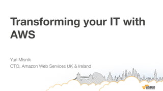 Transforming your IT with 
AWS 
Yuri Misnik 
CTO, Amazon Web Services UK & Ireland 
 