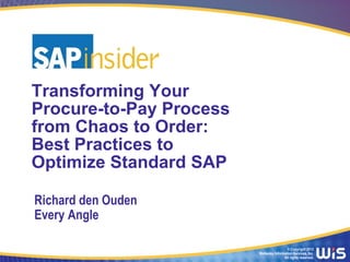 © Copyright 2013
Wellesley Information Services, Inc.
All rights reserved.
Transforming Your
Procure-to-Pay Process
from Chaos to Order:
Best Practices to
Optimize Standard SAP
Richard den Ouden
Every Angle
 