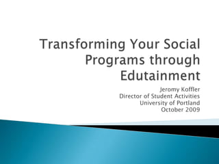 Transforming Your Social Programs through Edutainment Jeromy Koffler Director of Student Activities University of Portland October 2009 