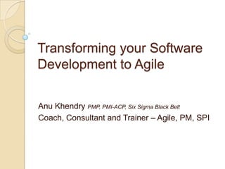 Transforming your Software
Development to Agile

Anu Khendry PMP, PMI-ACP, Six Sigma Black Belt
Coach, Consultant and Trainer – Agile, PM, SPI
 