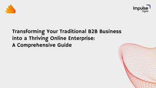 Transforming Your Traditional B2B Business
into a Thriving Online Enterprise:
A Comprehensive Guide
 