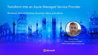 Transform into an Azure Managed Service Provider
Windows Virtual Desktop Business Value and demo
Marco Moioli
Cloud Solution Architect
Marco.Moioli@Microsoft.com
 