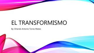 EL TRANSFORMISMO
By: Orlando Antonio Torres Mateo
 