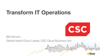 Transform IT Operations 
Bill Harrison 
Global Hybrid Cloud Leader, CSC Cloud Business Unit 
 