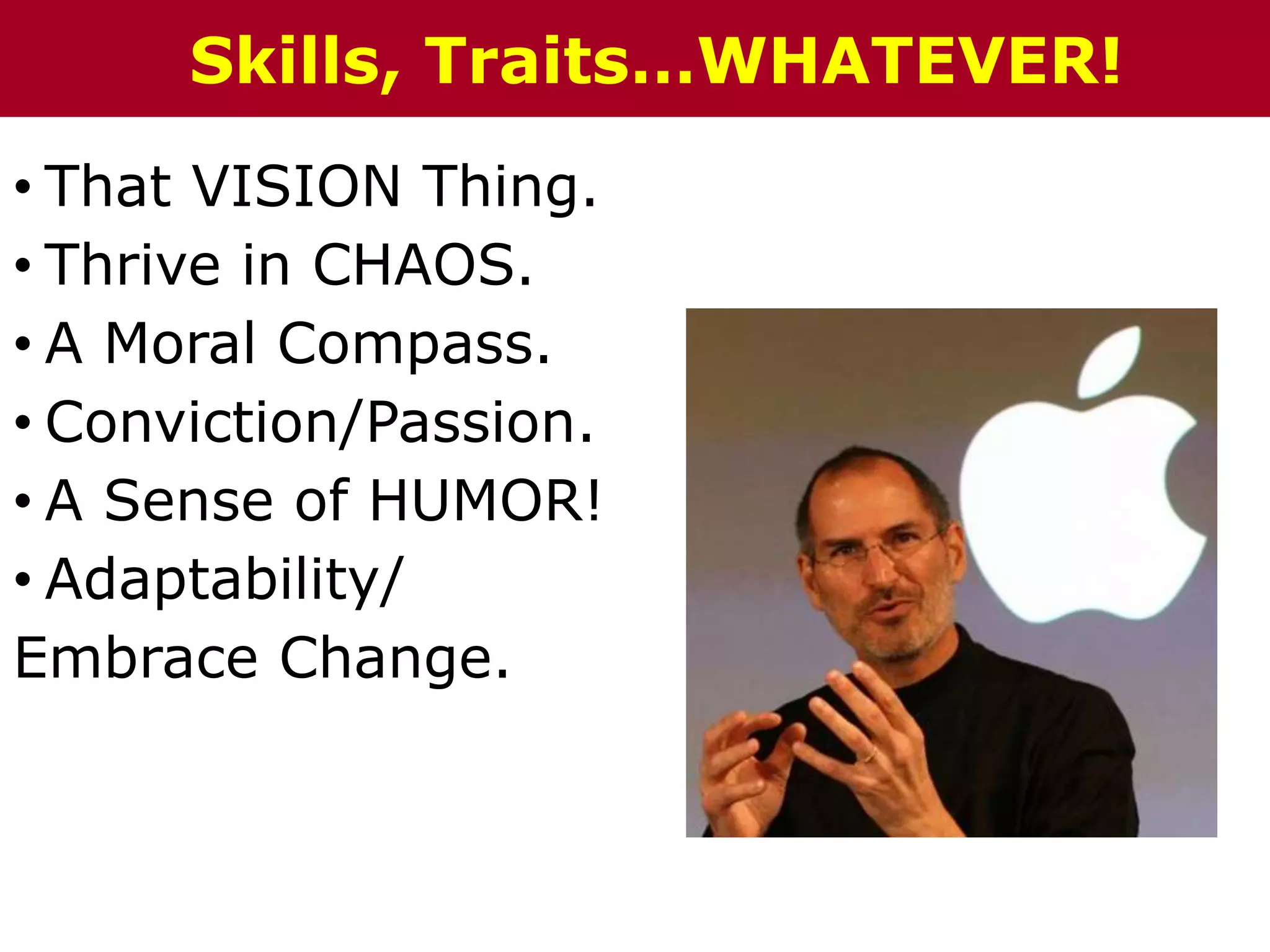 • That VISION Thing.
• Thrive in CHAOS.
• A Moral Compass.
• Conviction/Passion.
• A Sense of HUMOR!
• Adaptability/
Embrace Change.
Skills, Traits…WHATEVER!
 
