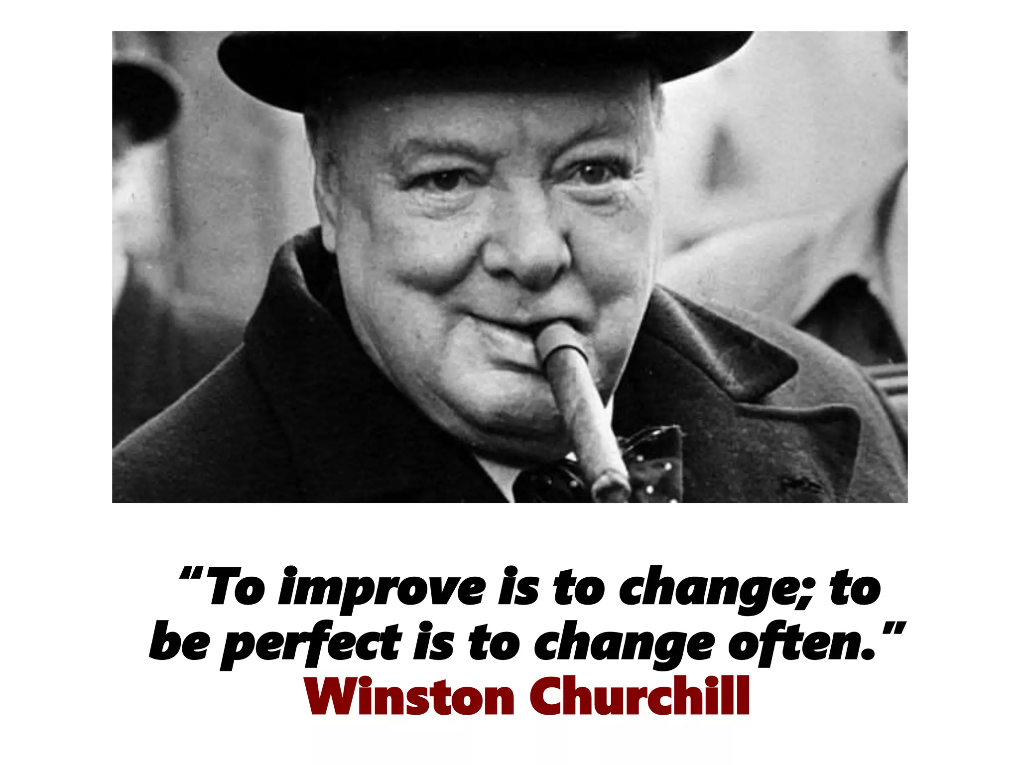 “To improve is to change; to
be perfect is to change often.”
Winston Churchill
 
