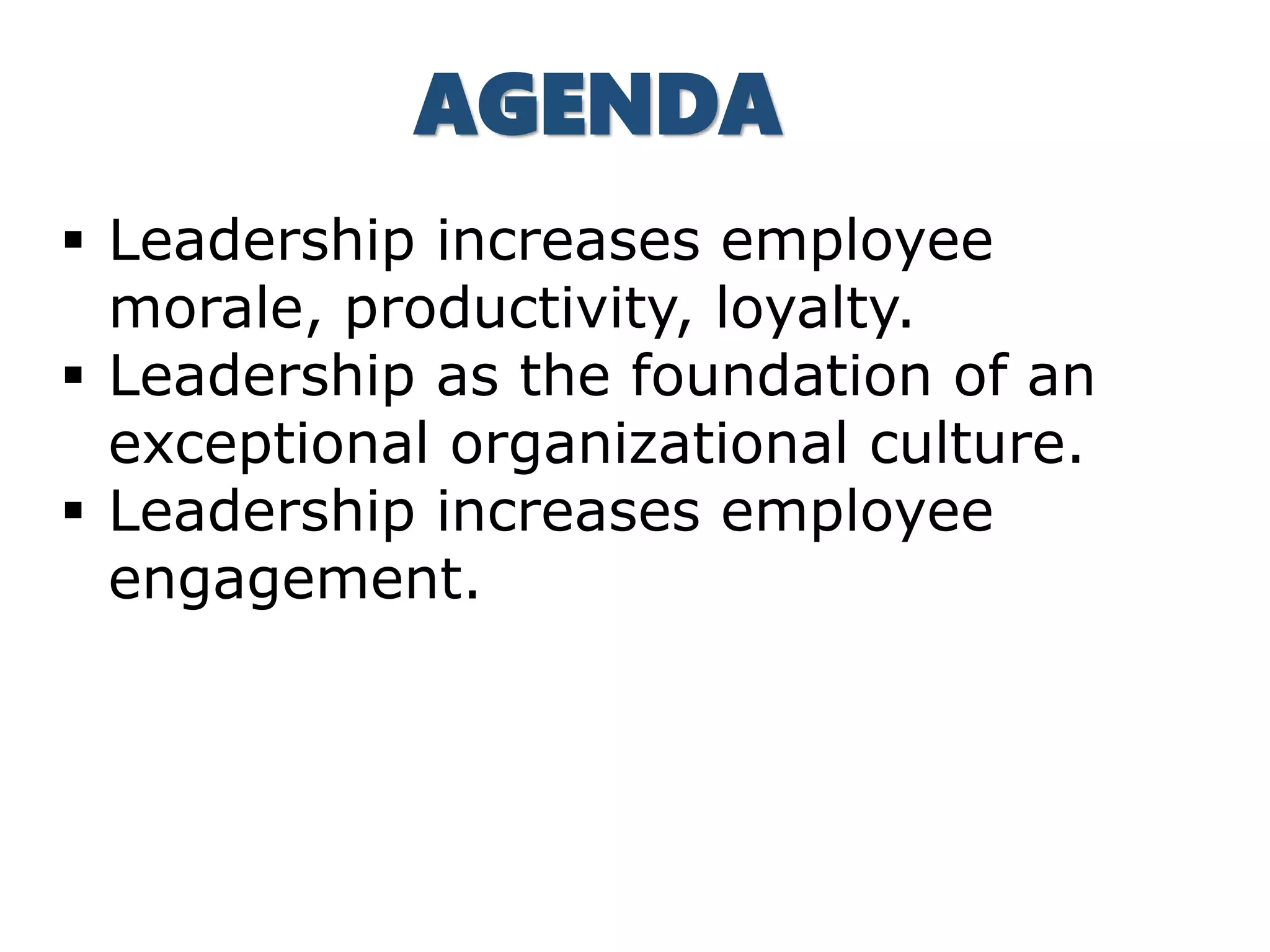  Leadership increases employee
morale, productivity, loyalty.
 Leadership as the foundation of an
exceptional organizational culture.
 Leadership increases employee
engagement.
AGENDA
 