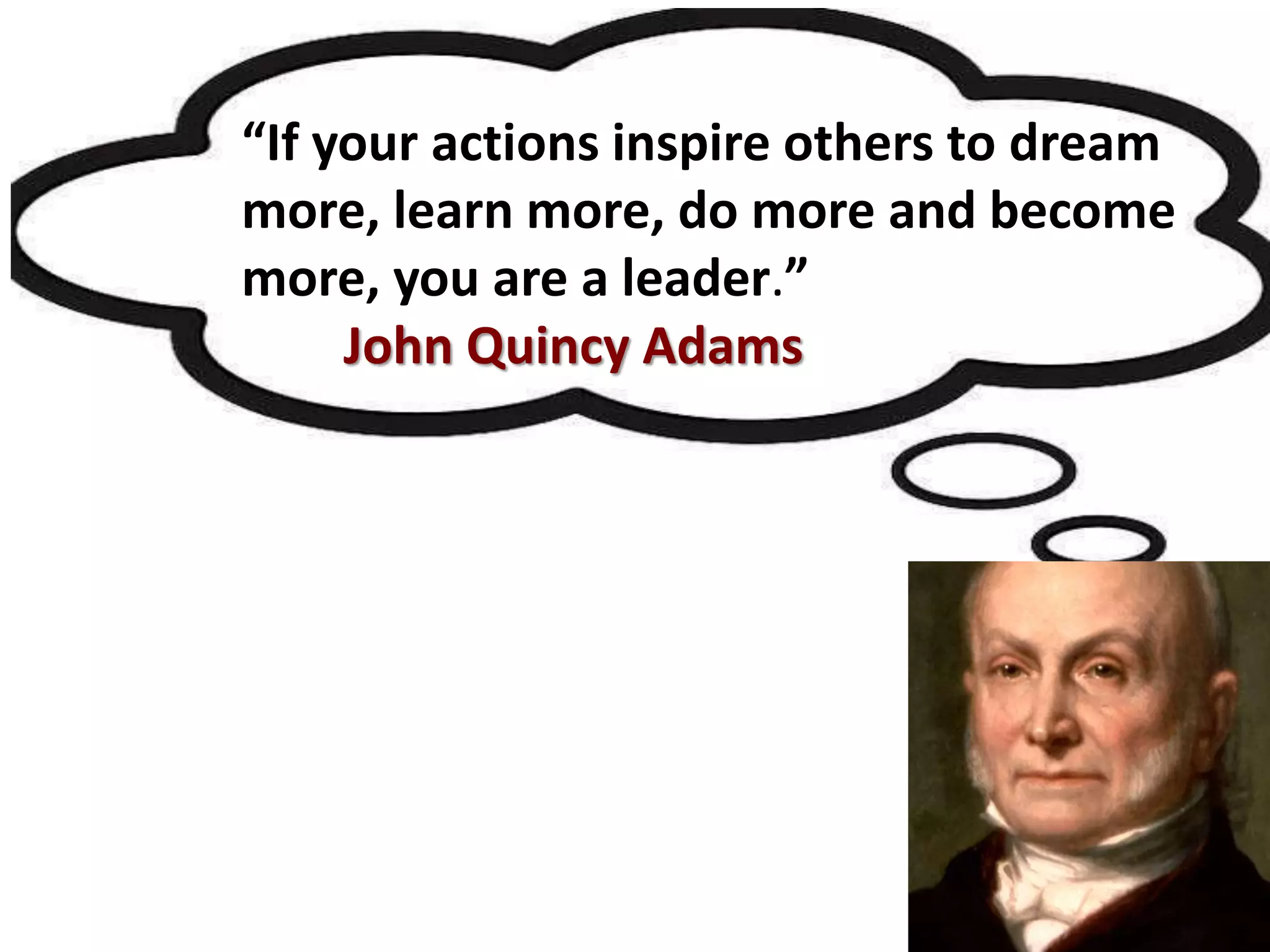 “If your actions inspire others to dream
more, learn more, do more and become
more, you are a leader.”
John Quincy Adams
 