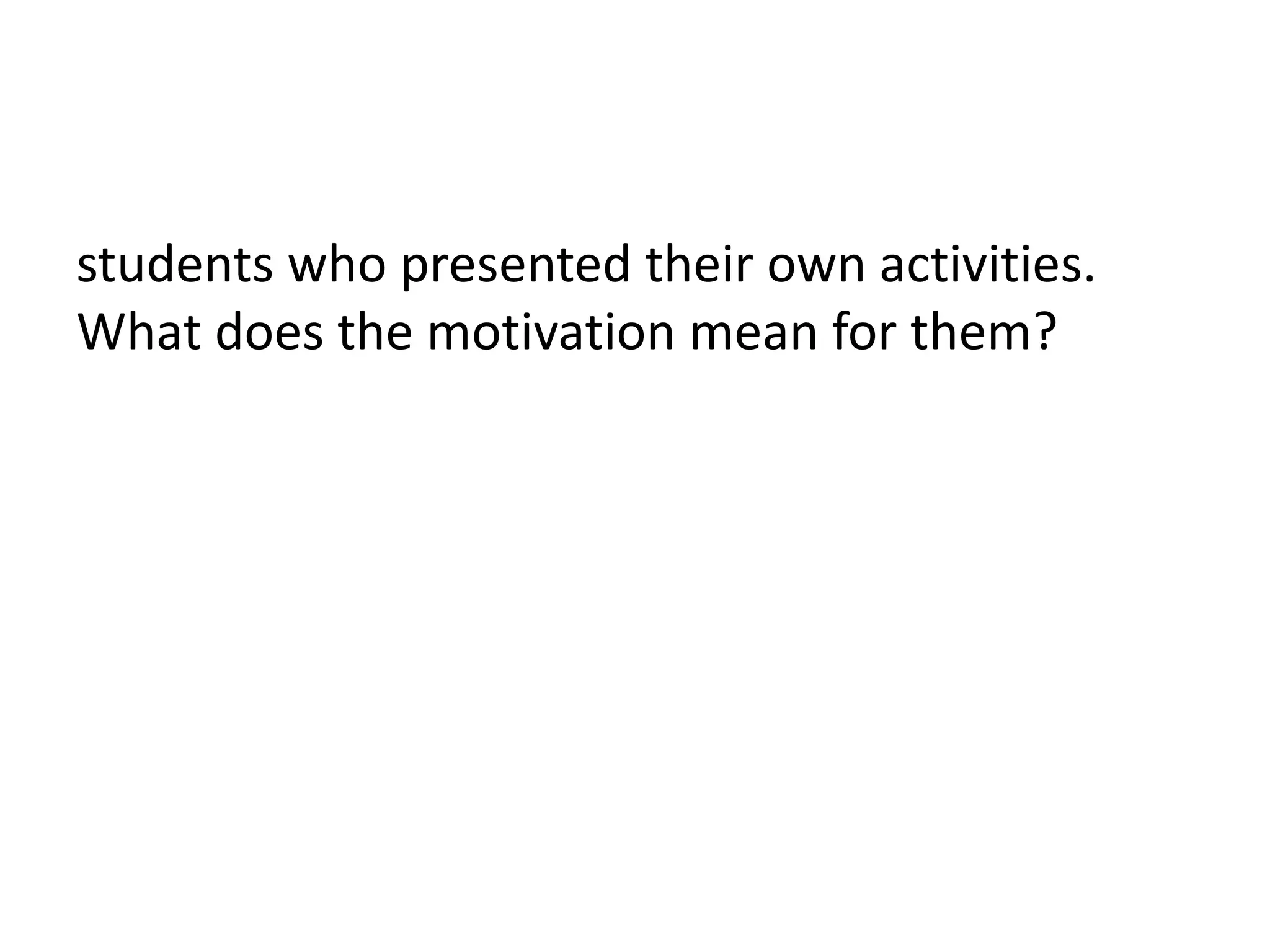 students who presented their own activities.
What does the motivation mean for them?
 