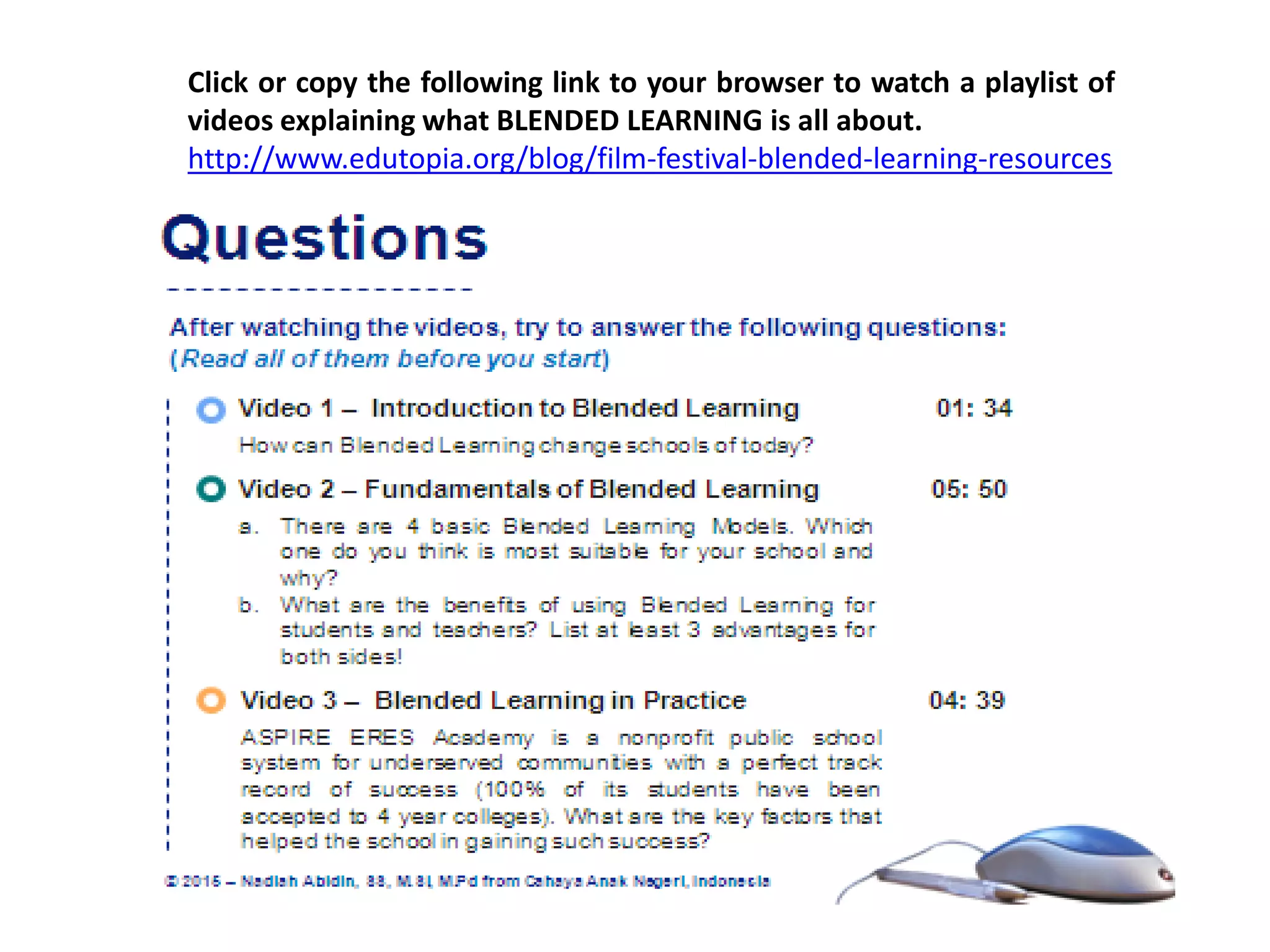 Click or copy the following link to your browser to watch a playlist of
videos explaining what BLENDED LEARNING is all about.
http://www.edutopia.org/blog/film-festival-blended-learning-resources
 