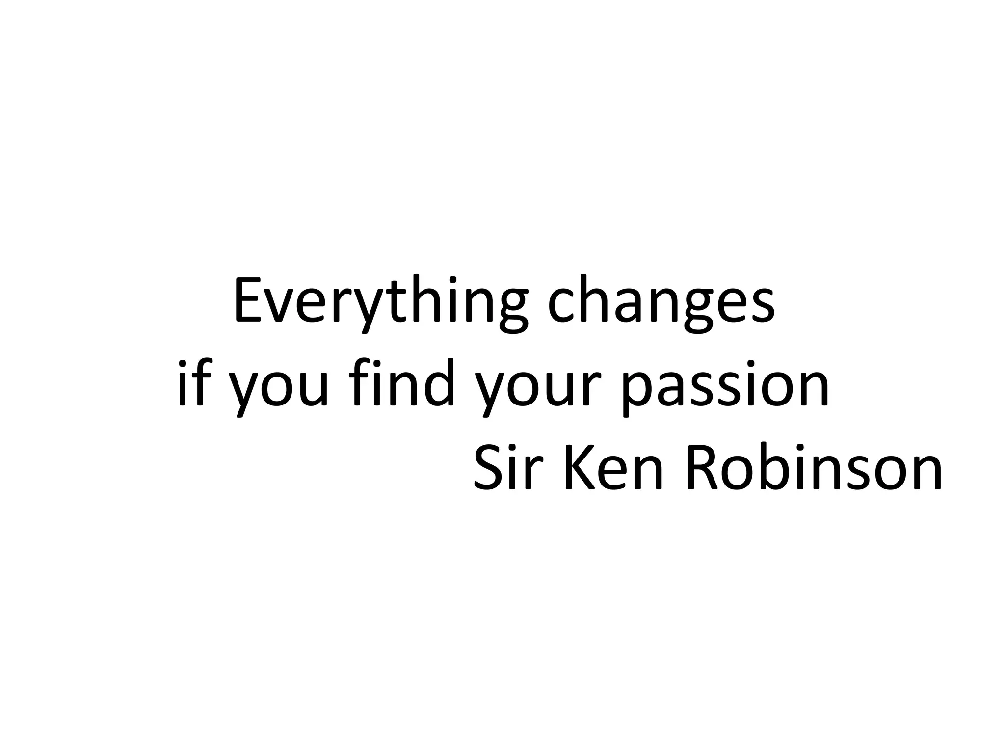 Everything changes
if you find your passion
Sir Ken Robinson
 