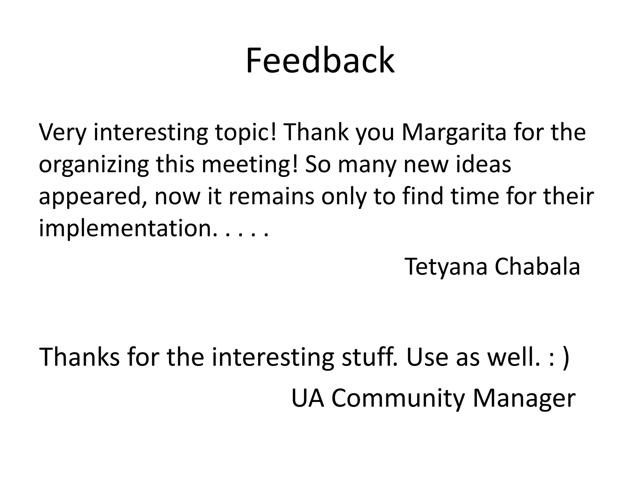 Feedback
Very interesting topic! Thank you Margarita for the
organizing this meeting! So many new ideas
appeared, now it remains only to find time for their
implementation. . . . .
Tetyana Chabala
Thanks for the interesting stuff. Use as well. : )
UA Community Manager
 