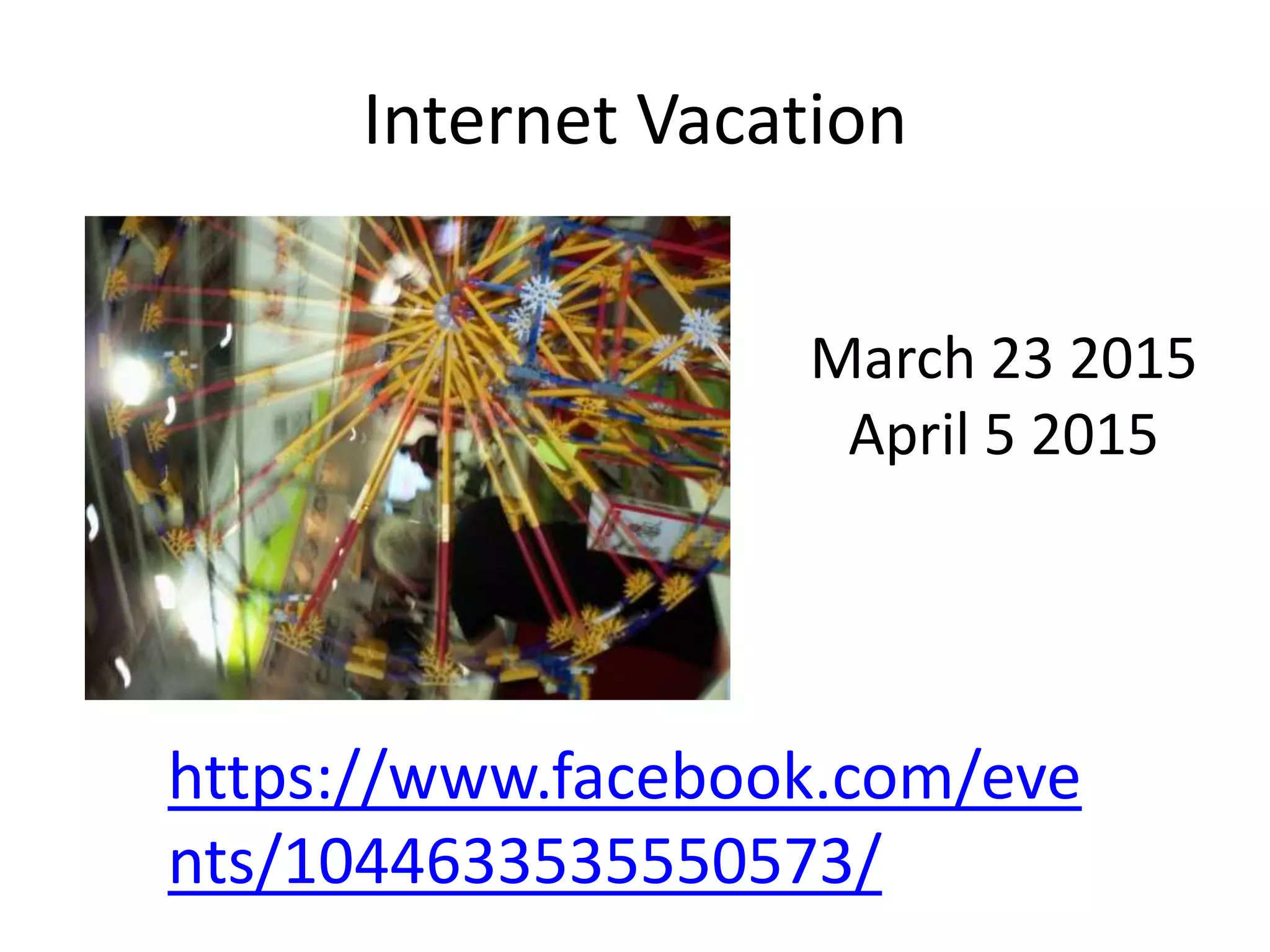 Internet Vacation
March 23 2015
April 5 2015
https://www.facebook.com/eve
nts/1044633535550573/
 