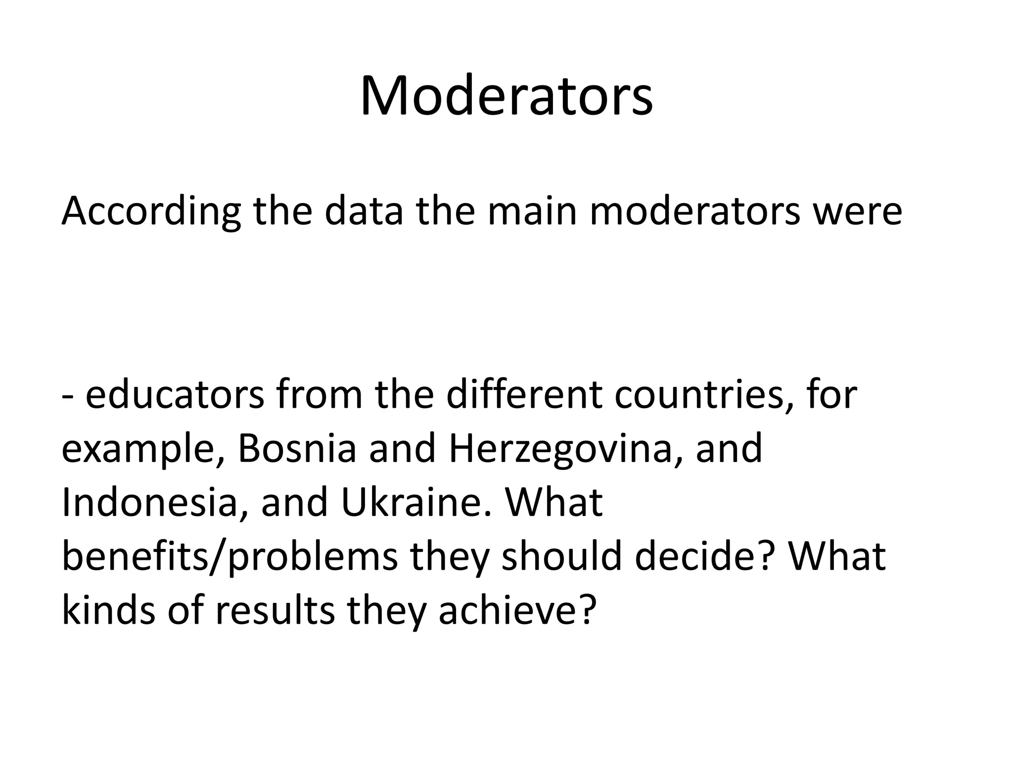 Moderators
According the data the main moderators were
- educators from the different countries, for
example, Bosnia and Herzegovina, and
Indonesia, and Ukraine. What
benefits/problems they should decide? What
kinds of results they achieve?
 