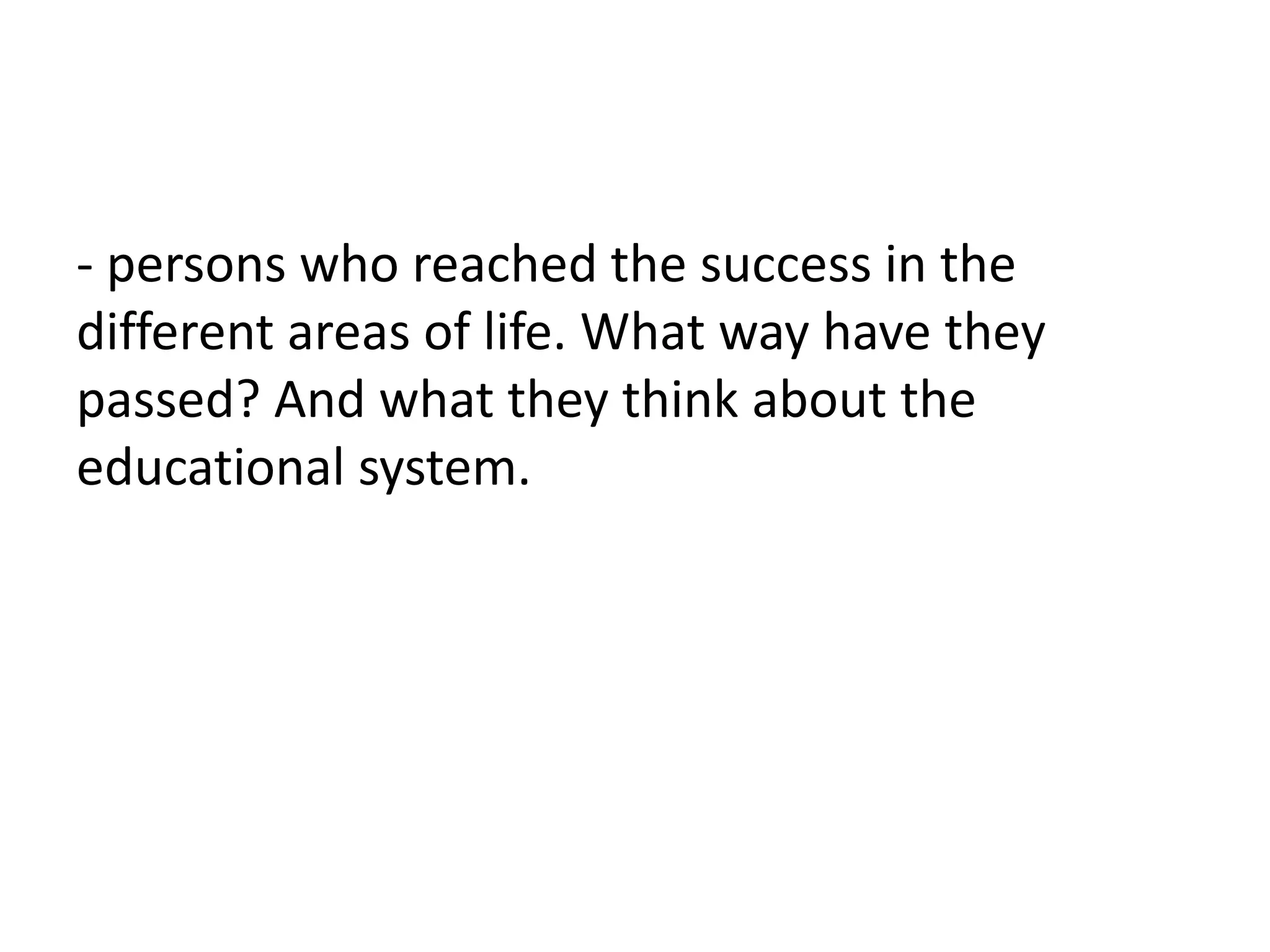 - persons who reached the success in the
different areas of life. What way have they
passed? And what they think about the
educational system.
 
