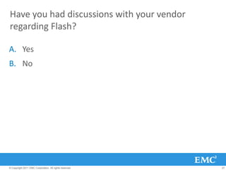 Have you had discussions with your vendor
regarding Flash?

A. Yes
B. No




© Copyright 2011 EMC Corporation. All rights reserved.   27
 