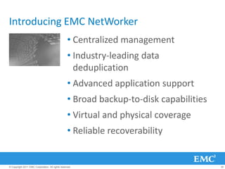 Introducing EMC NetWorker
                                                  • Centralized management
                                                  • Industry-leading data
                                                    deduplication
                                                  • Advanced application support
                                                  • Broad backup-to-disk capabilities
                                                  • Virtual and physical coverage
                                                  • Reliable recoverability


© Copyright 2011 EMC Corporation. All rights reserved.                                  30
 