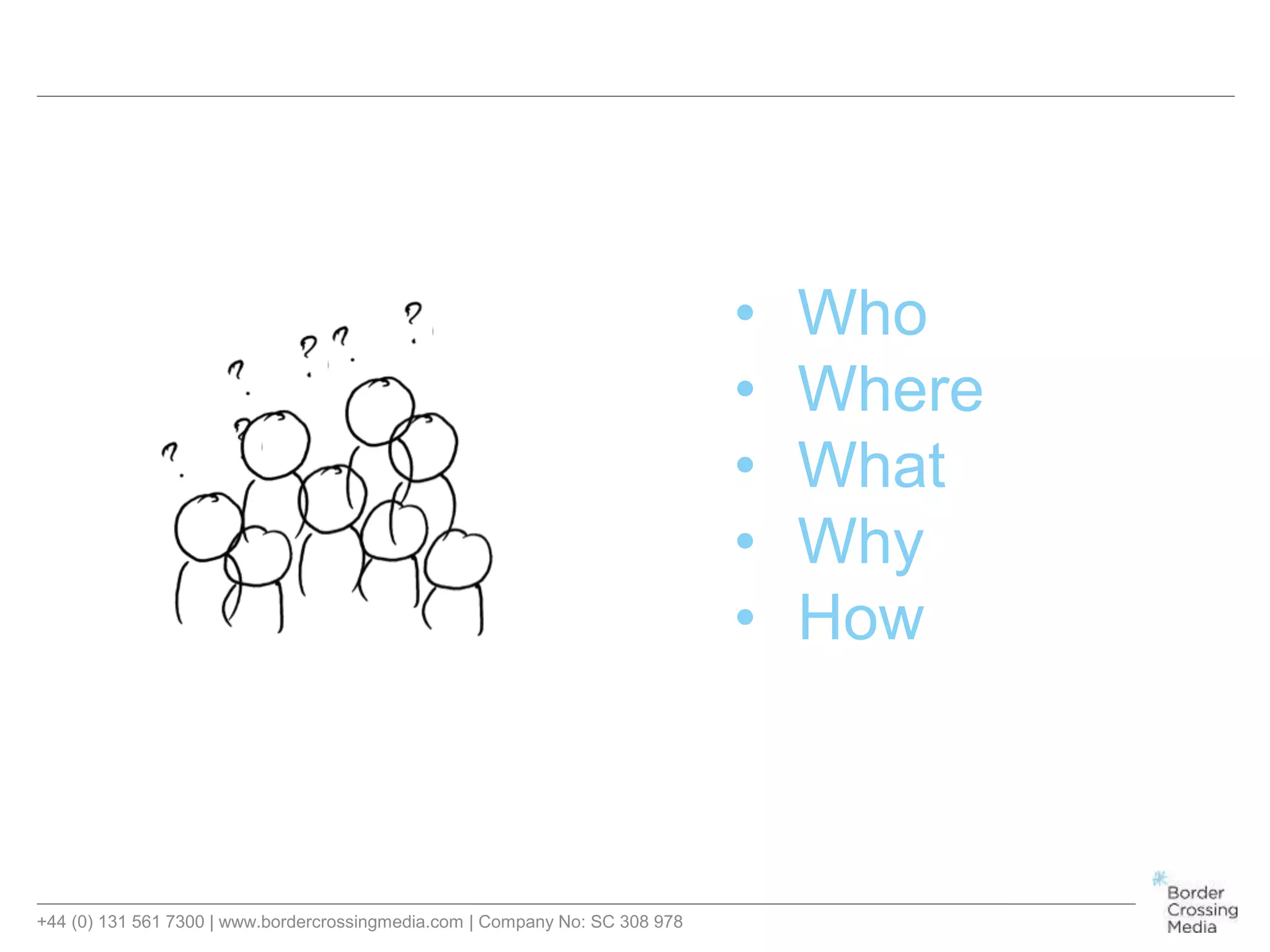 +44 (0) 131 561 7300 | www.bordercrossingmedia.com | Company No: SC 308 978
• Who
• Where
• What
• Why
• How
 