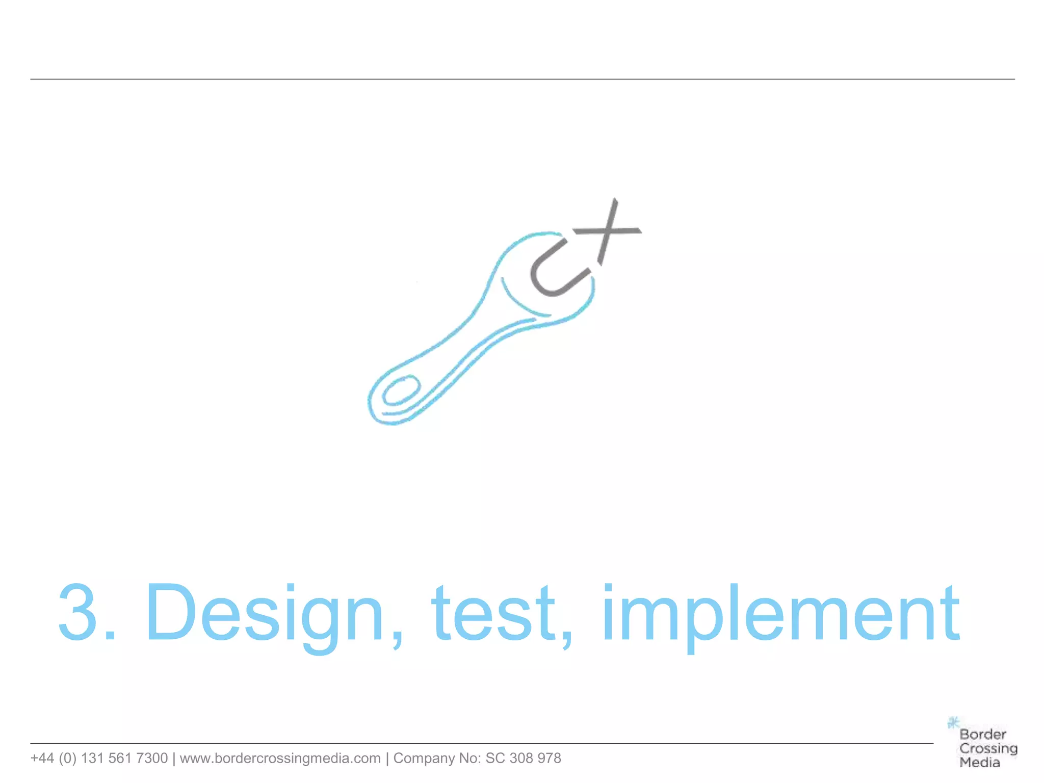 +44 (0) 131 561 7300 | www.bordercrossingmedia.com | Company No: SC 308 978
3. Design, test, implement
 
