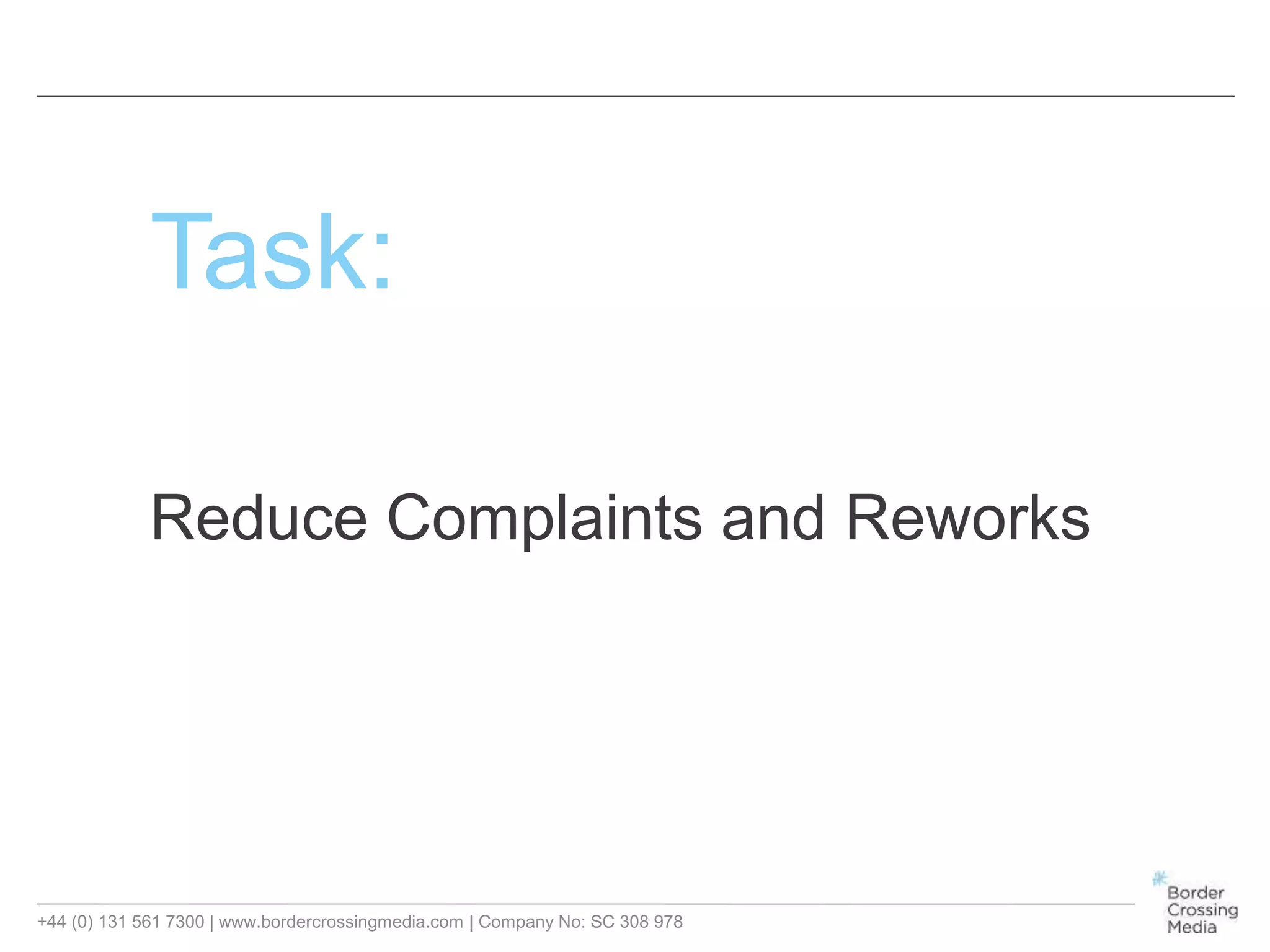 +44 (0) 131 561 7300 | www.bordercrossingmedia.com | Company No: SC 308 978
Task:
Reduce Complaints and Reworks
 