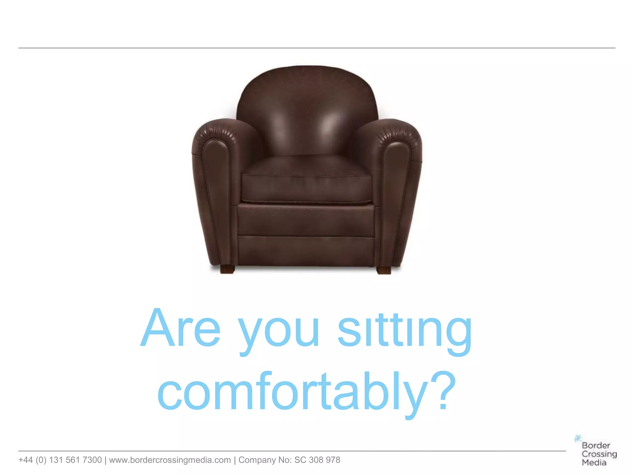 +44 (0) 131 561 7300 | www.bordercrossingmedia.com | Company No: SC 308 978
Are you sitting
comfortably?
 