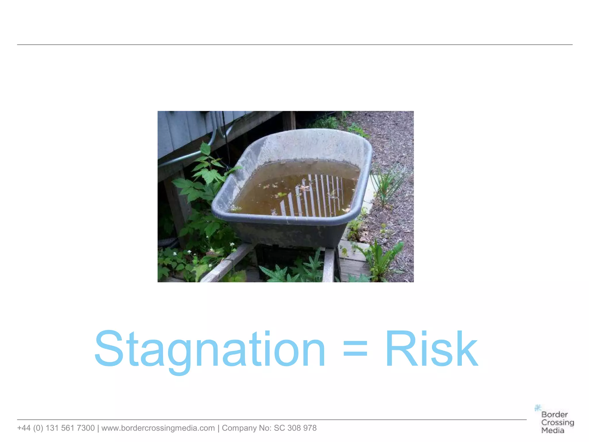 +44 (0) 131 561 7300 | www.bordercrossingmedia.com | Company No: SC 308 978
Stagnation = Risk
 