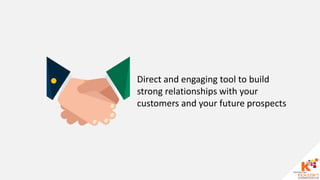 Direct and engaging tool to build
strong relationships with your
customers and your future prospects
 