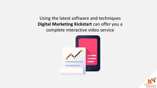 Using the latest software and techniques
Digital Marketing Kickstart can offer you a
complete interactive video service
 