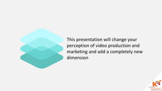 This presentation will change your
perception of video production and
marketing and add a completely new
dimension
 