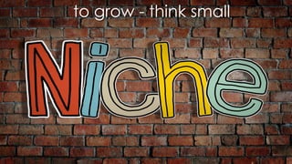 to grow - think small
 