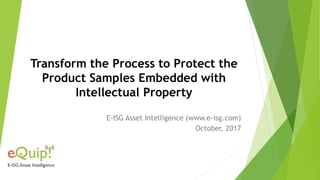 Transform the Process to Protect the
Product Samples Embedded with
Intellectual Property
E-ISG Asset Intelligence (www.e-isg.com)
October, 2017
 