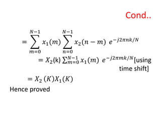 Cond..
=
𝑚=0
𝑁−1
𝑥1(𝑚)
𝑛=0
𝑁−1
𝑥2(𝑛 − 𝑚) 𝑒−𝑗2𝜋𝑛𝑘/𝑁
= 𝑋2(k) 𝑚=0
𝑁−1
𝑥1(𝑚) 𝑒−𝑗2𝜋𝑚𝑘/𝑁
[using
time shift]
= 𝑋2 𝐾 𝑋1(𝐾)
Hence proved
 