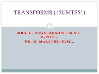 MRS. G. NAGALAKSHMI, M.SC.,
M.PHIL.,
MS. N. MALATHI, M.SC.,
TRANSFORMS (15UMTS51)
 