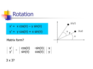 Rotation
(x,y)
(x’,y’)
q
f
r
x’ = x cos(q) – y sin(q)
y’ = y cos(q) + x sin(q)
Matrix form?
x’ cos(q) -sin(q) x
y’ sin(q) cos(q) y
=
3 x 3?
 