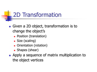 2D Transformation
 Given a 2D object, transformation is to
change the object’s
 Position (translation)
 Size (scaling)
 Orientation (rotation)
 Shapes (shear)
 Apply a sequence of matrix multiplication to
the object vertices
 