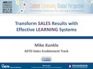 Transform SALES Results with
Effective LEARNING Systems
Mike Kunkle
ASTD Sales Enablement Track
Mike Kunkle
Transform Sales Results with Effective Learning Systems
 