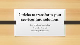 2 tricks to transform your
services into solutions
Basis of solution based selling
By Jennifer Baxavanis
www.salesperformance.ae
 