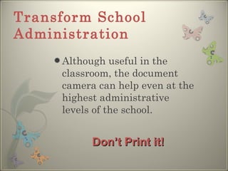 Transform School Administration Although useful in the classroom, the document camera can help even at the highest administrative levels of the school.  Don’t Print it! 