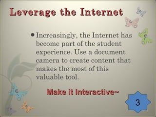 Leverage the Internet Increasingly, the Internet has become part of the student experience. Use a document camera to create content that makes the most of this valuable tool. 3 Make it Interactive~ 