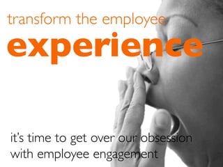 it’s time to get over our obsession 	

with employee engagement	

experience	

transform the employee	

 