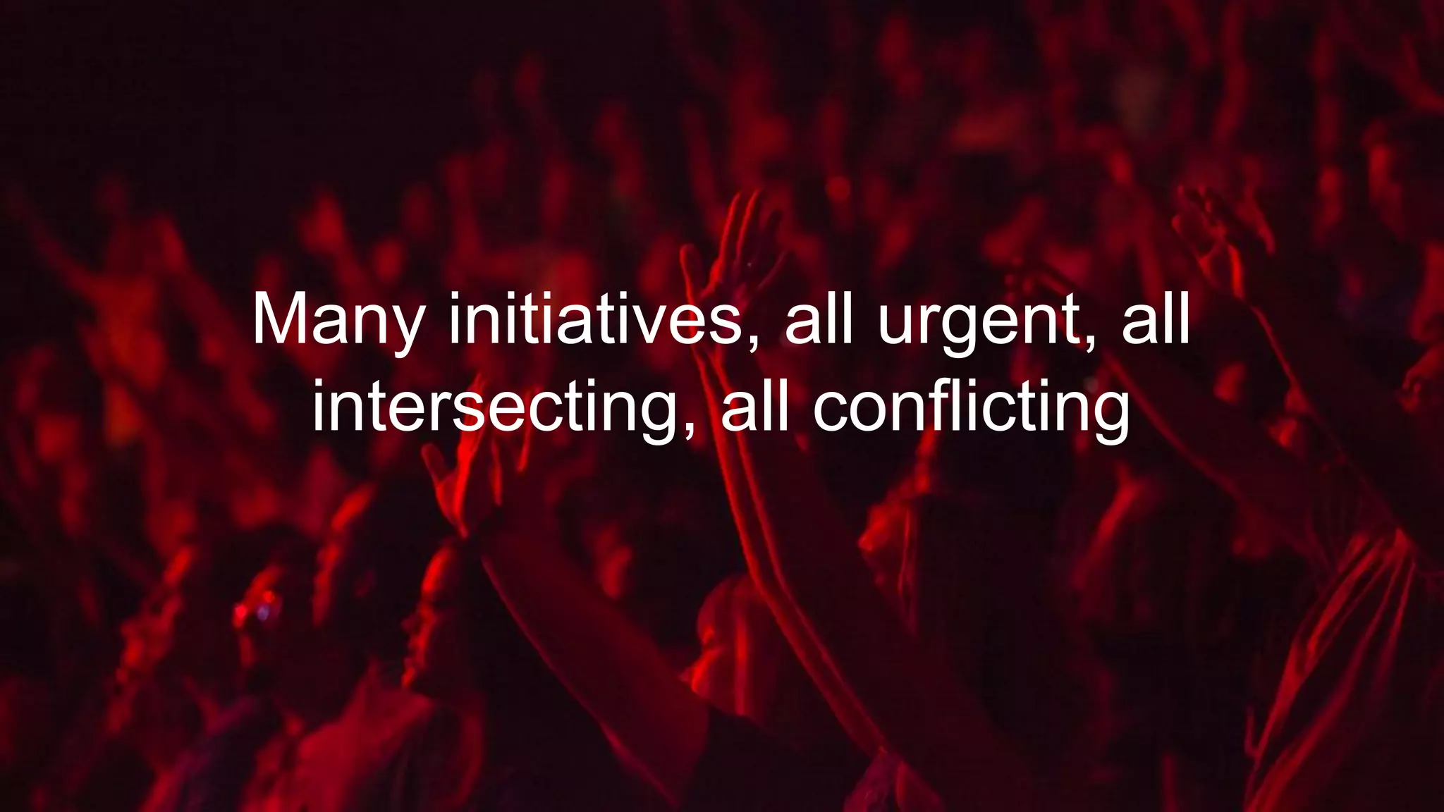 Many initiatives, all urgent, all
intersecting, all conflicting
 