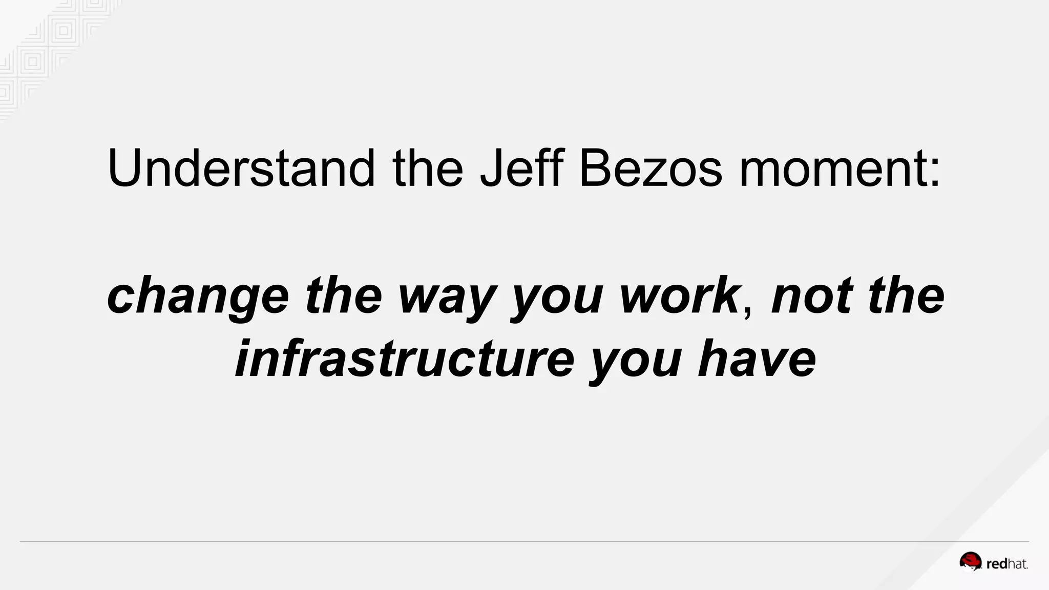 Understand the Jeff Bezos moment:
change the way you work, not the
infrastructure you have
 
