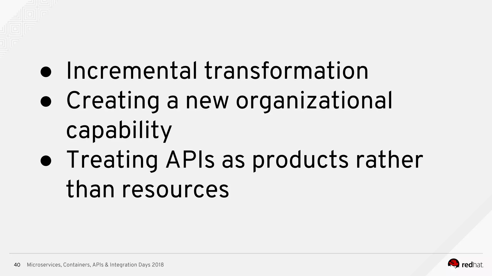 Microservices, Containers, APIs & Integration Days 2018
● Incremental transformation
● Creating a new organizational
capability
● Treating APIs as products rather
than resources
40
 