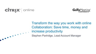 Transform the way you work with online Collaboration: Save time, money and increase productivity Stephen Partridge, Lead Account Manager  